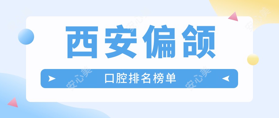 西安偏颌口腔排名榜单