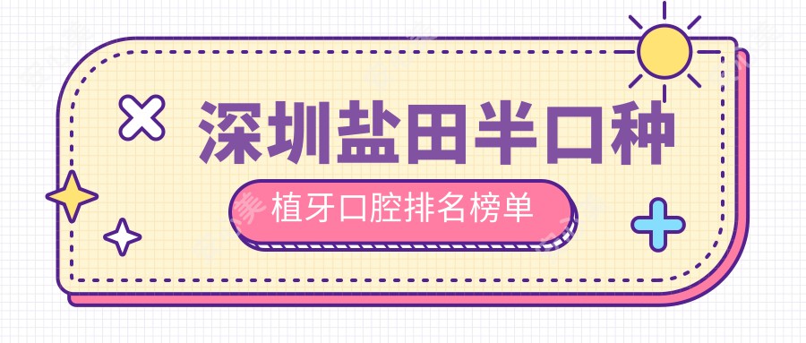 深圳盐田半口种植牙口腔排名榜单