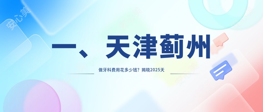 一、天津蓟州做牙科费用花多少钱？揭晓2025天津蓟州牙科价目表