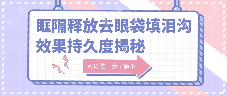 眶隔释放去眼袋填泪沟疗效持久度揭秘 价格与排名关键因素