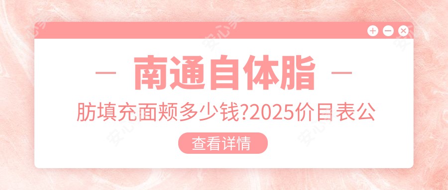 南通自体脂肪填充面颊多少钱?2025价目表公布了~南通自体脂肪填充面颊具体价格快来看!