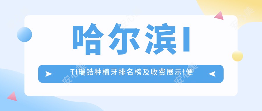 哈尔滨ITI瑞锆种植牙排名榜及收费展示!便宜又好的医院是那家呢？