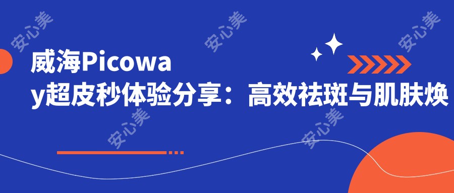 威海Picoway超皮秒体验分享：高效祛斑与肌肤焕新，性价比如何？