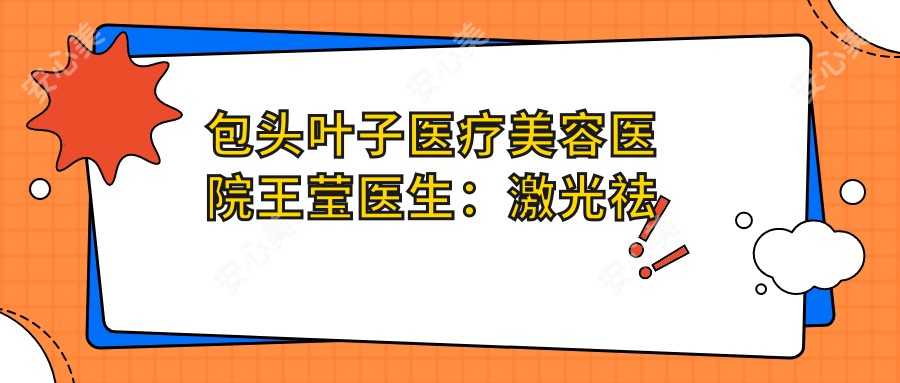 包头叶子医疗美容医院王莹医生：激光祛斑与皮肤年轻化医生详解