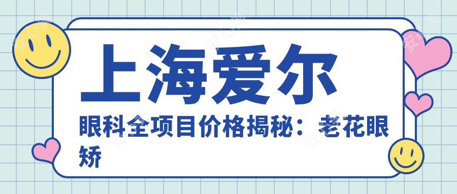 上海爱尔眼科全项目价格揭秘：老花眼矫正+白内障手术+全飞秒激光近视|散光治疗+ICL晶体植入+准分子激光详价