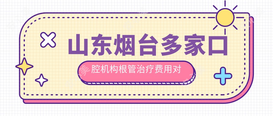 山东烟台多家口腔机构根管治疗费用对比，修瑞梅王月桂等十家口腔报价指南