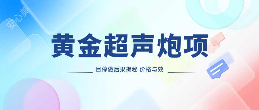 黄金超声炮项目停做后果揭秘 价格与疗效排名影响分析