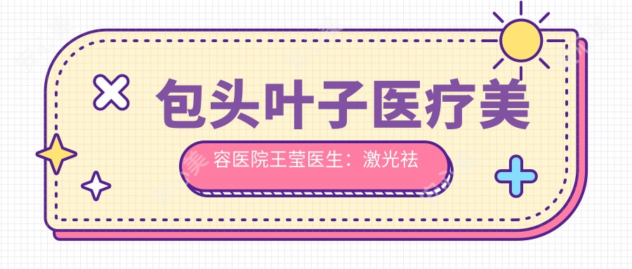 包头叶子医疗美容医院王莹医生：激光祛斑与皮肤年轻化医生详解