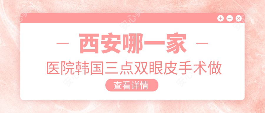 西安哪一家医院韩国三点双眼皮手术做的比较好？当前西安韩国三点双眼皮排名榜排名10医院公布