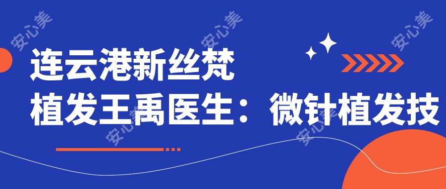 连云港新丝梵植发王禹医生：微针植发技术详解与医院介绍