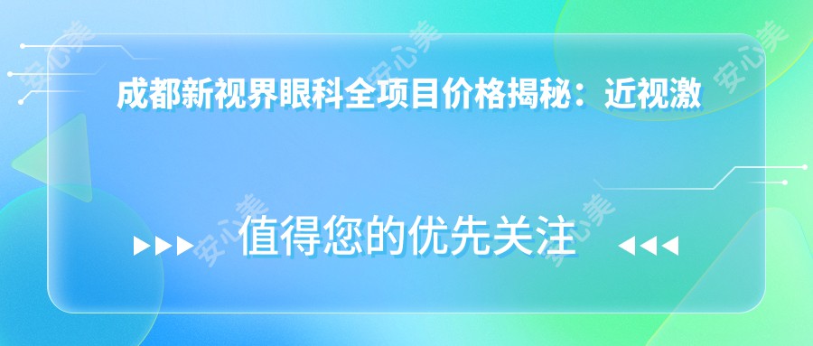 成都新视界眼科全项目价格揭秘：近视激光&白内障手术&干眼治疗费用一览