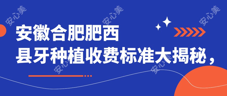 安徽合肥肥西县牙种植收费标准大揭秘，爱牙口腔门诊部专业解答