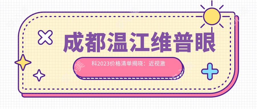 成都温江维普眼科2023价格清单揭晓：近视激光8800元起、白内障手术12000元起、干眼治疗套餐2000元起