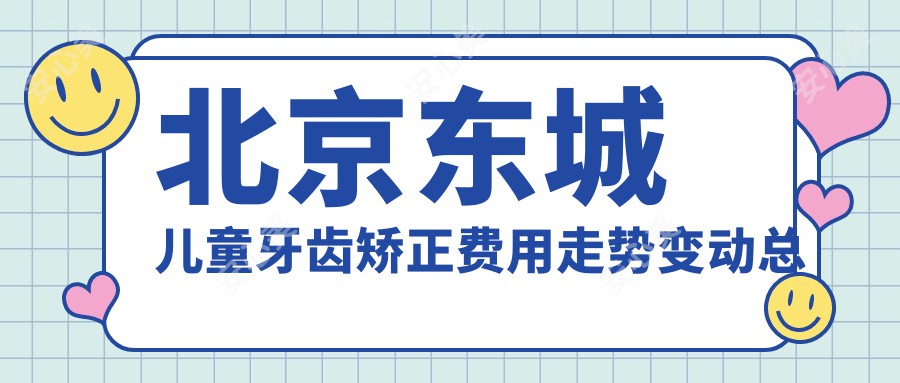 北京东城儿童牙齿矫正费用走势变动总览