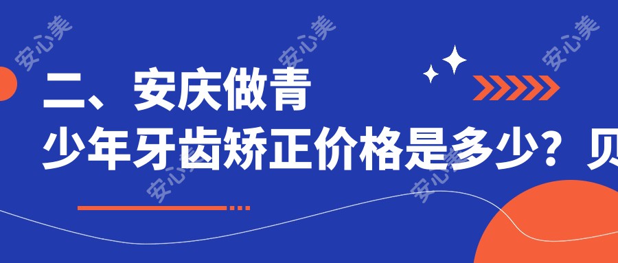 二、安庆做青少年牙齿矫正价格是多少？贝尔6889、燚燊6150、毕氏6199