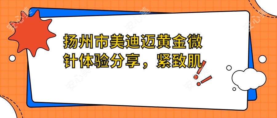 扬州市美迪迈黄金微针体验分享，紧致肌肤疗效如何？价格亲民值得一试吗？