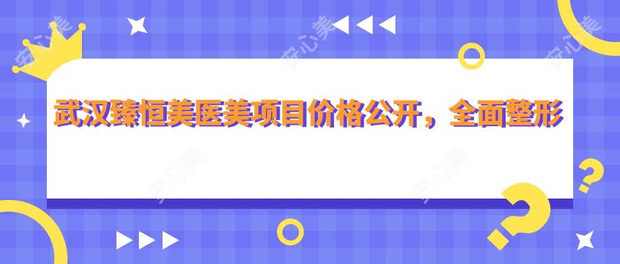 武汉臻恒美医美项目价格公开,多面整形服务9800元起,详表在线查阅