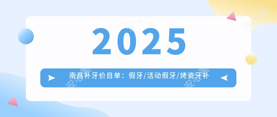 2025南昌补牙价目单：假牙/活动假牙/烤瓷牙补牙等补牙价格预览