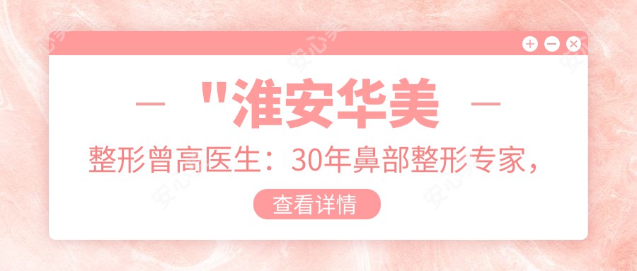 \'"淮安华美整形曾高医生：30年鼻部整形医生，打造自然精致美鼻"\'