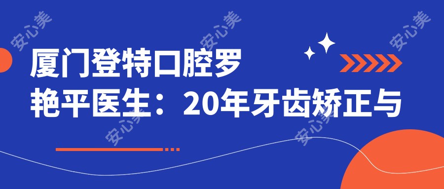 厦门登特口腔罗艳平医生：20年牙齿矫正与美白经验，根管治疗服务