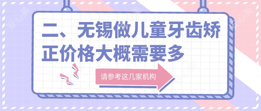 二、无锡做儿童牙齿矫正价格大概需要多少钱？博旺6558、顾氏6260、臻品4999