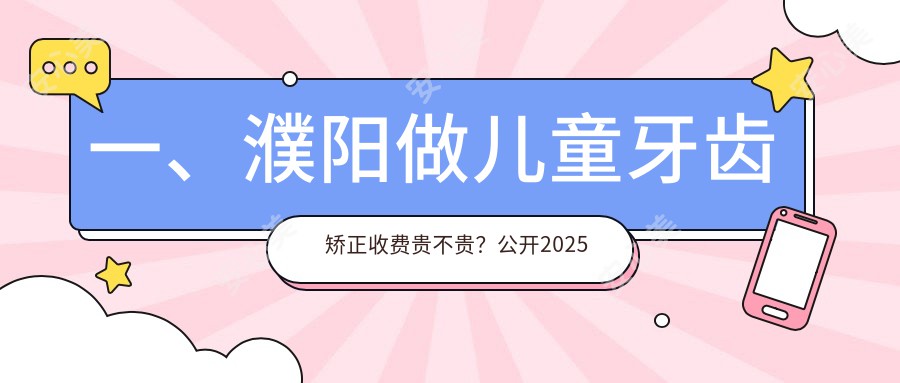 一、濮阳做儿童牙齿矫正收费贵不贵？公开2025濮阳儿童牙齿矫正价目单