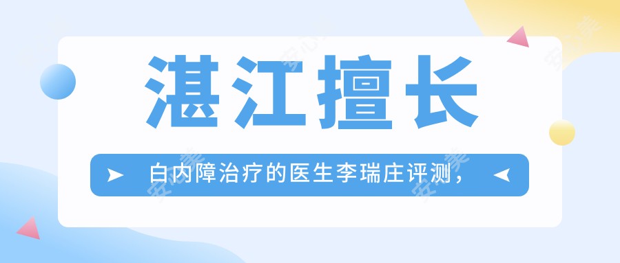 湛江擅长白内障治疗的医生李瑞庄评测，广东医科大附属眼科医生好评如潮