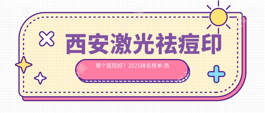 西安激光祛痘印哪个医院好？2025排名榜单:西安艾美度华仁医疗美容|西安慈爱妇产医院|西安美人鱼医疗美容等上榜！附收费表