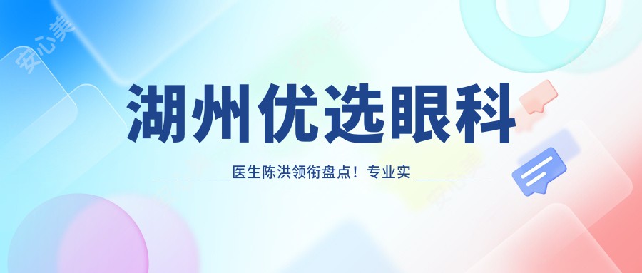 湖州优选眼科医生陈洪领衔盘点！实力备受好评，眼疾治疗医生推荐！