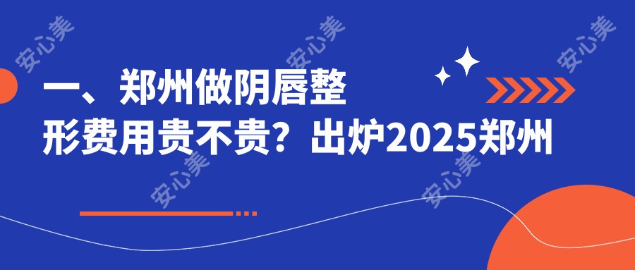 一、郑州做阴唇整形费用贵不贵？出炉2025郑州阴唇整形价目单