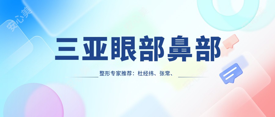 三亚眼部鼻部整形医生推荐：杜经纬、张常、刘玉刚，精通全切双眼皮、隆鼻及胸部塑形