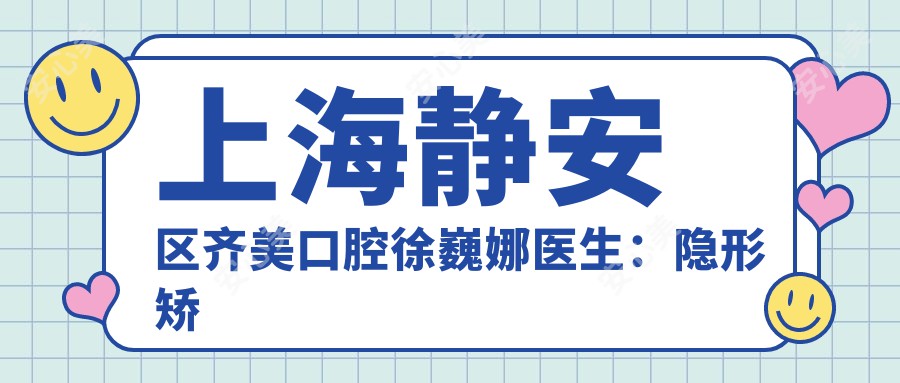 上海静安区齐美口腔徐巍娜医生：隐形矫正牙齿医生与固定矫治科主诊医生介绍