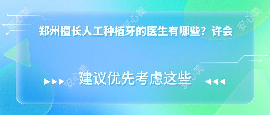 郑州擅长人工种植牙的医生有哪些？许会锋、吴豪阳及叶志飞均受推荐