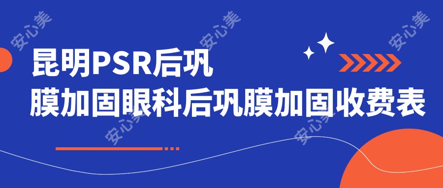 昆明PSR后巩膜加固眼科后巩膜加固收费表