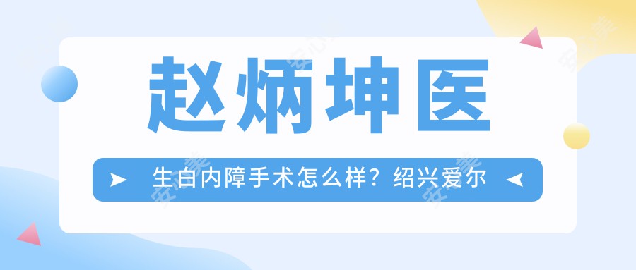 赵炳坤医生白内障手术怎么样？绍兴爱尔眼科医院医生详细介绍