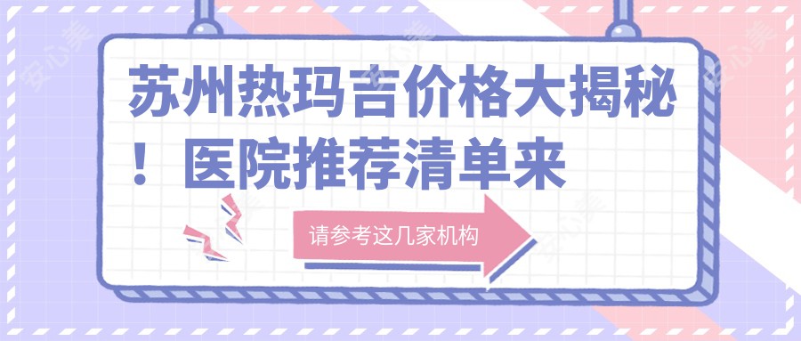 苏州热玛吉价格大揭秘！医院推荐清单来啦！