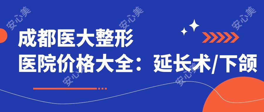 成都医大整形医院价格大全：延长术/下颌角整形至脂肪填充详列，整形项目费用透明公开