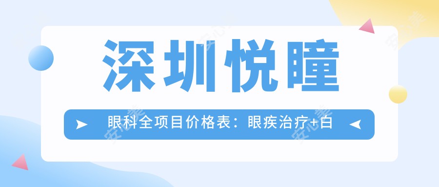 深圳悦瞳眼科全项目价格表：眼疾治疗+白内障手术费用明细|实惠透明