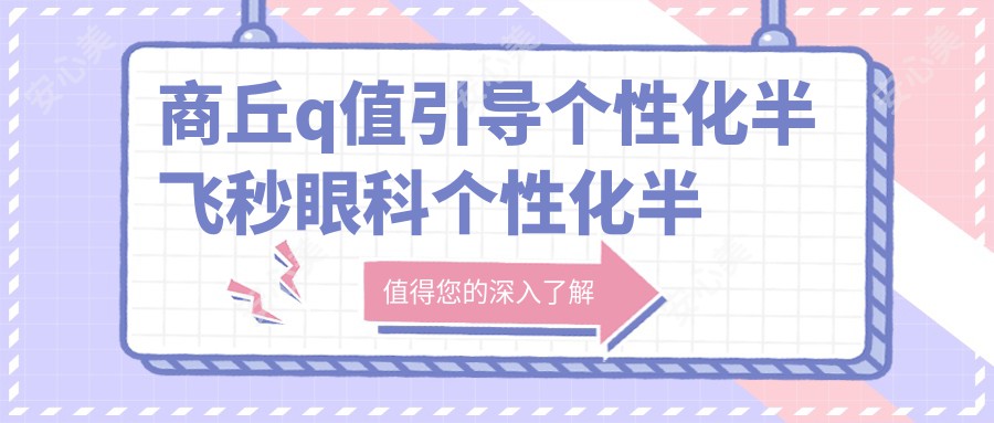 商丘q值引导个性化半飞秒眼科个性化半飞秒价格表