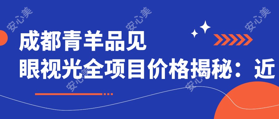 成都青羊品见眼视光全项目价格揭秘：近视激光9800元起，美瞳线3800实惠