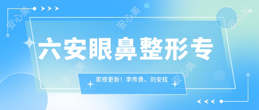 六安眼鼻整形医生榜更新！李传勇、刘安桂精细技艺带领潮流！