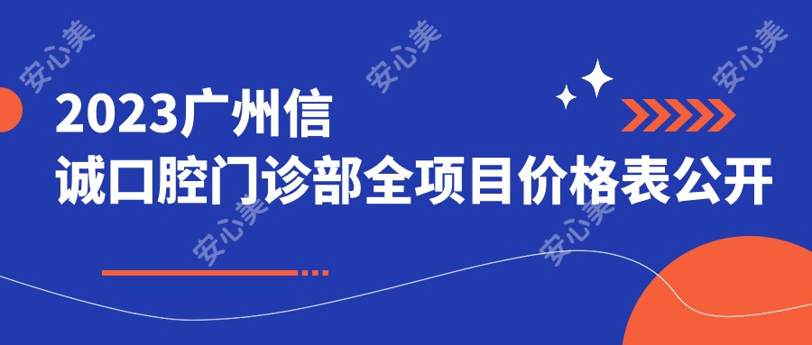 2023广州信诚口腔门诊部全项目价格表公开 洁牙99元起 矫正5000+ 实惠看得见