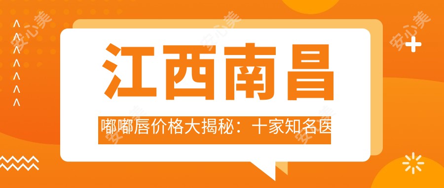 江西南昌嘟嘟唇价格大揭秘：十家知名医美机构报价对比，含中山皮肤病医院等