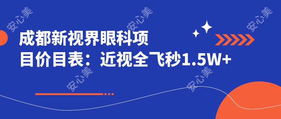 成都新视界眼科项目价目表：近视全飞秒1.5W+ 半飞秒1W+ 晶体植入2.8W+