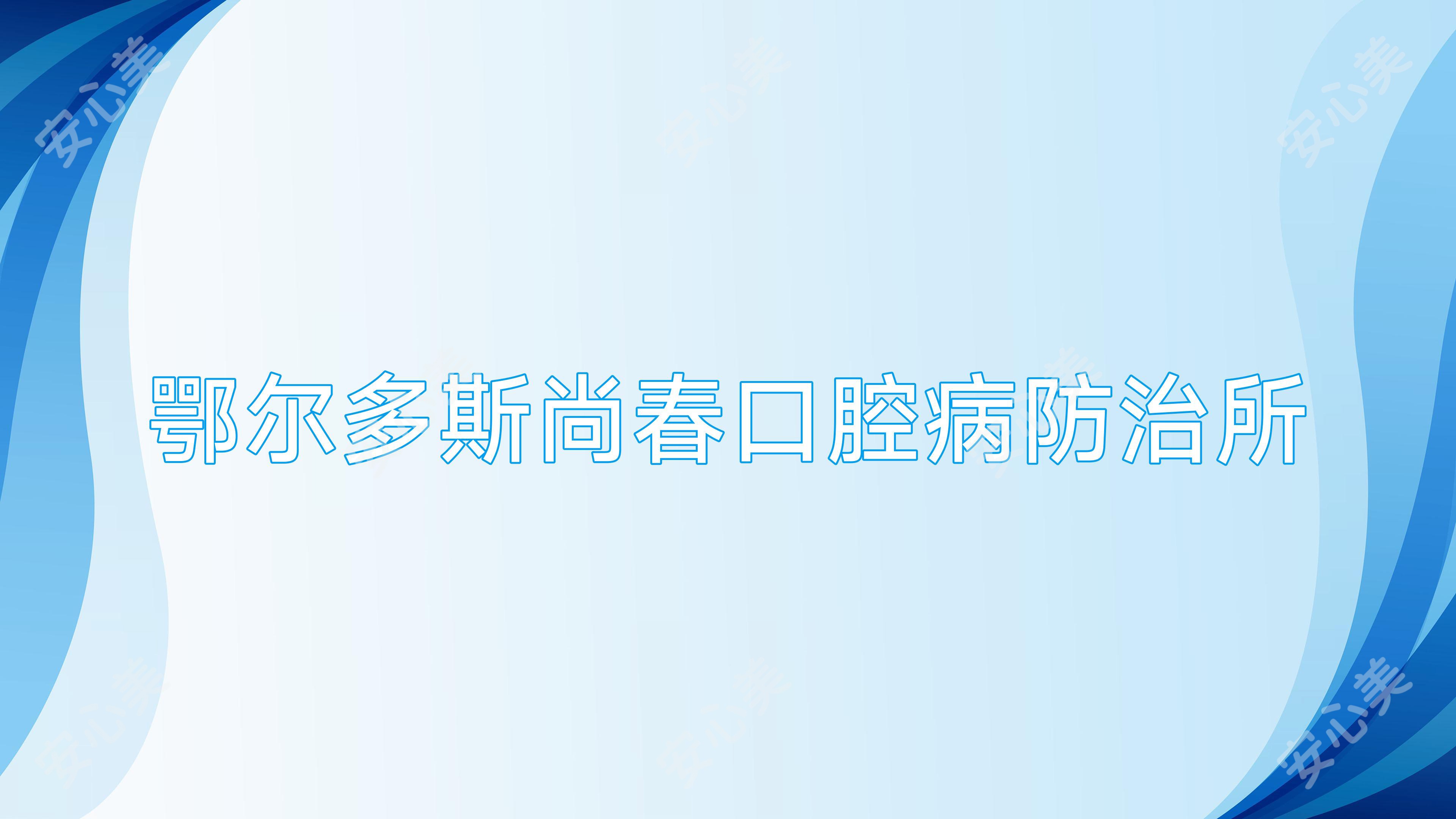 鄂尔多斯尚春口腔病防御所