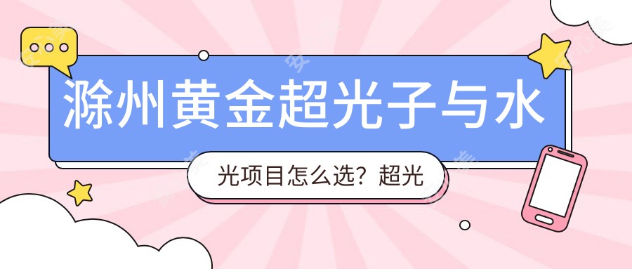 滁州黄金超光子与水光项目怎么选？超光子体验后多久适合水光？价格亲民揭秘