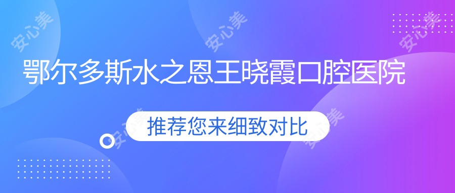 鄂尔多斯水之恩王晓霞口腔医院