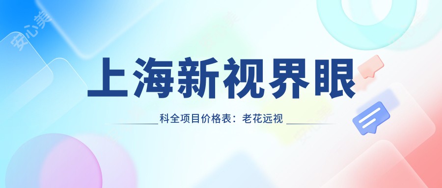 上海新视界眼科全项目价格表：老花远视矫正+白内障手术+全飞秒半飞秒近视|散光PRL TICL ICL晶体植入|斜视弱视治疗费用一览