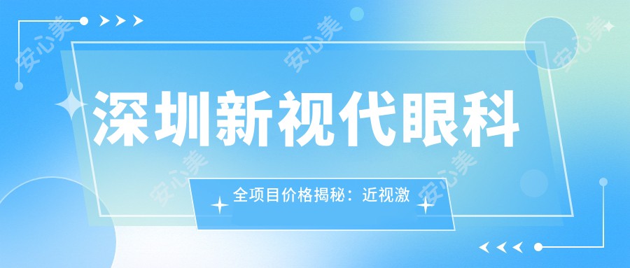 深圳新视代眼科全项目价格揭秘：近视激光1w8|白内障手术2w5|干眼治疗套餐3k起实惠公开