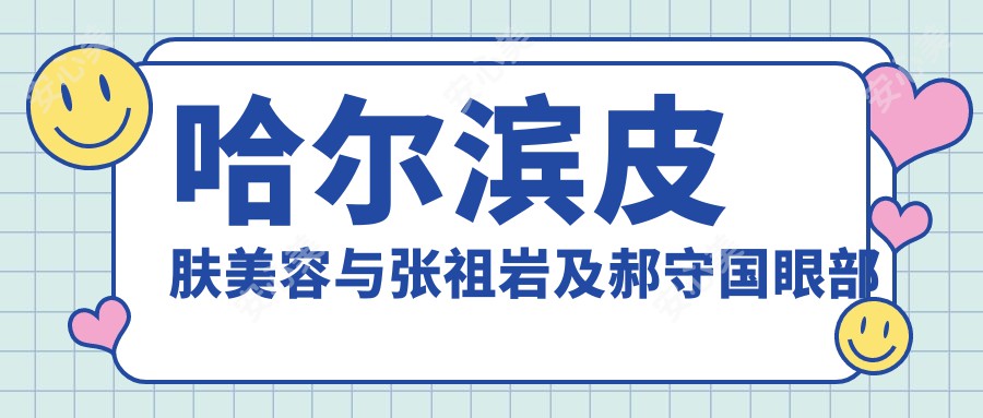 哈尔滨皮肤美容与张祖岩及郝守国眼部整形医生测评，口碑较佳